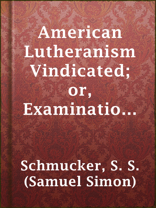 Title details for American Lutheranism Vindicated; or, Examination of the Lutheran Symbols, on Certain Disputed Topics by S. S. (Samuel Simon) Schmucker - Available